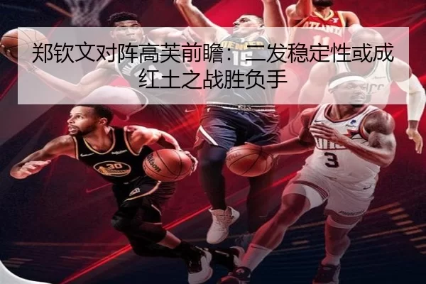 郑钦文对阵高芙前瞻：二发稳定性或成红土之战胜负手
